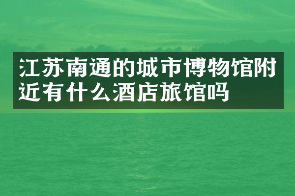 江苏南通的城市博物馆附近有什么酒店旅馆吗