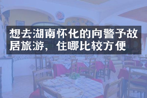 想去湖南怀化的向警予故居旅游，住哪比较方便