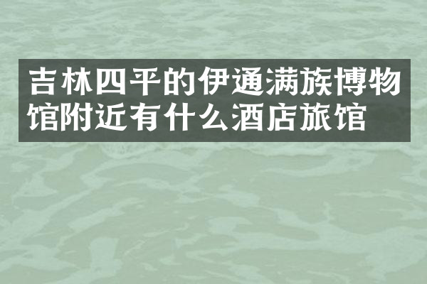 吉林四平的伊通满族博物馆附近有什么酒店旅馆吗