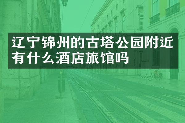 辽宁锦州的古塔公园附近有什么酒店旅馆吗