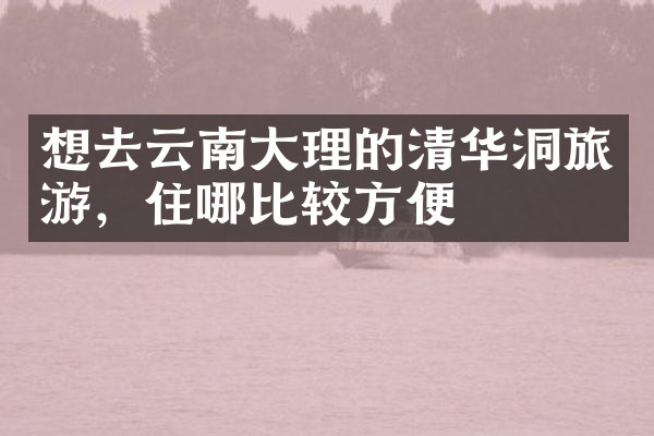 想去云南大理的清华洞旅游，住哪比较方便