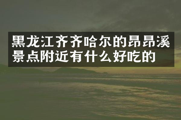 黑龙江齐齐哈尔的昂昂溪景点附近有什么好吃的
