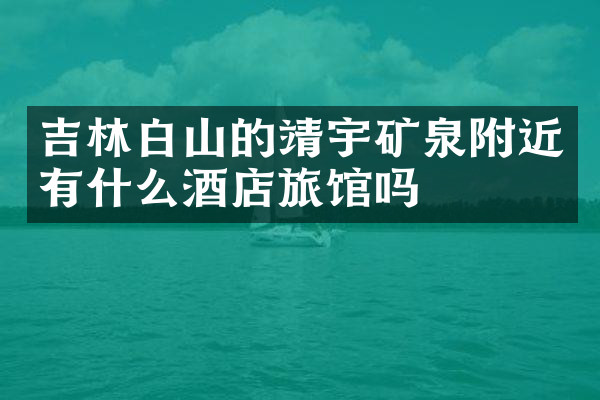 吉林白山的靖宇矿泉附近有什么酒店旅馆吗
