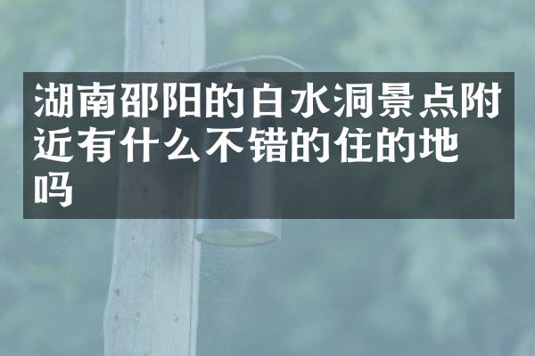 湖南邵阳的白水洞景点附近有什么不错的住的地方吗