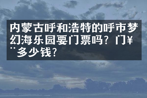 内蒙古呼和浩特的呼市梦幻海乐园要门票吗？门票多少钱？