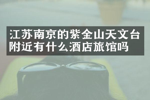 江苏南京的紫金山天文台附近有什么酒店旅馆吗