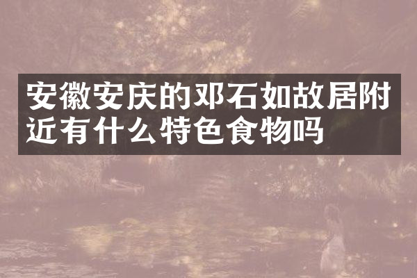 安徽安庆的邓石如故居附近有什么特色食物吗