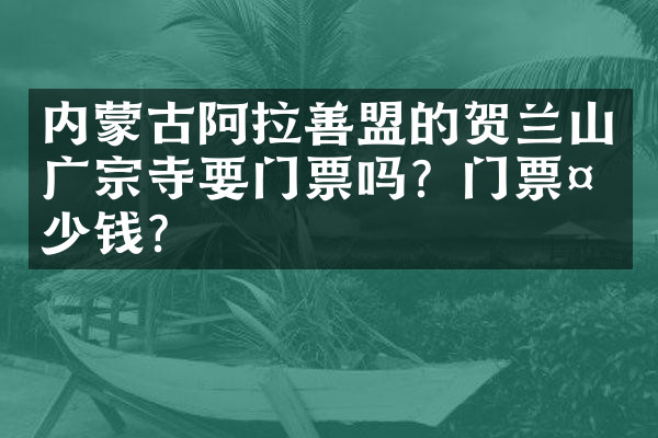 内蒙古阿拉善盟的贺兰山广宗寺要门票吗？门票多少钱？