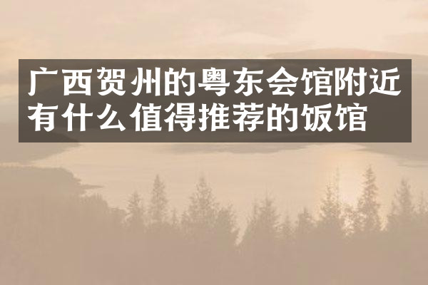 广西贺州的粤东会馆附近有什么值得推荐的饭馆吗