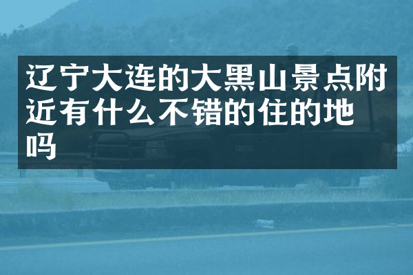 辽宁大连的大黑山景点附近有什么不错的住的地方吗