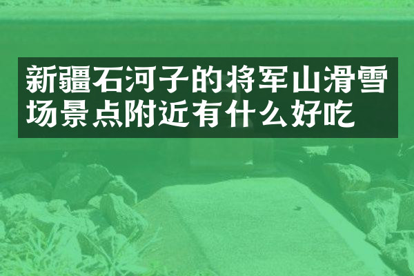 新疆石河子的将军山滑雪场景点附近有什么好吃的
