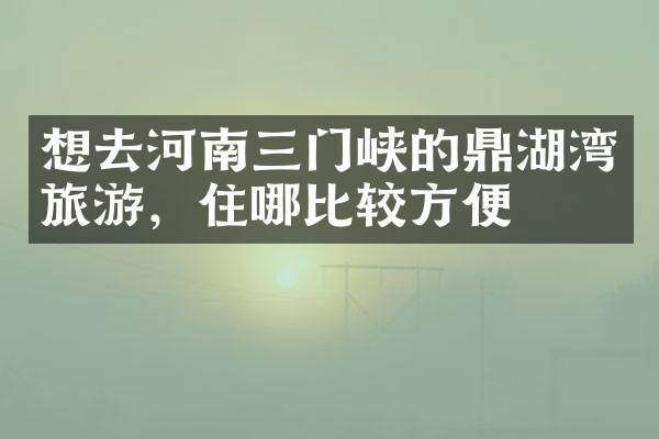想去河南三门峡的鼎湖湾旅游，住哪比较方便