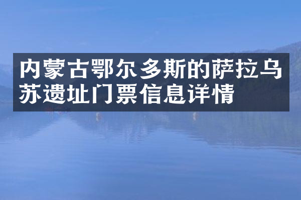 内蒙古鄂尔多斯的萨拉乌苏遗址门票信息详情