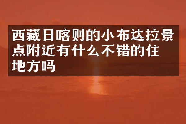 西藏日喀则的小布达拉景点附近有什么不错的住的地方吗