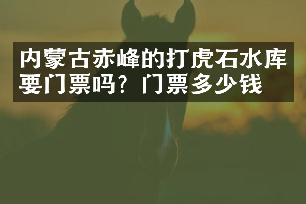 内蒙古赤峰的打虎石水库要门票吗？门票多少钱？