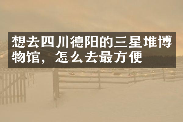 想去四川德阳的三星堆博物馆，怎么去最方便
