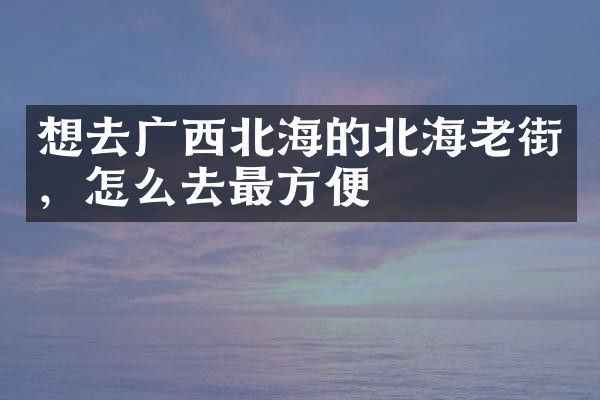 想去广西北海的北海老街，怎么去最方便