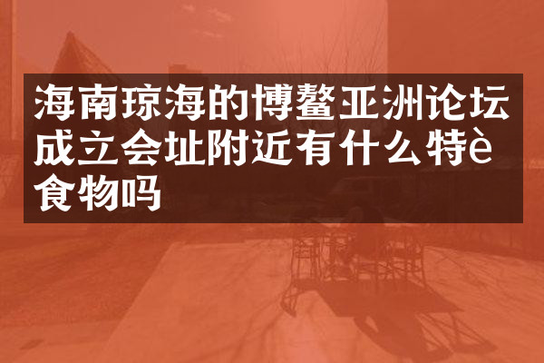 海南琼海的博鳌亚洲论坛成立会址附近有什么特色食物吗