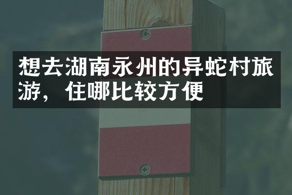 想去湖南永州的异蛇村旅游，住哪比较方便