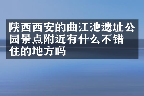 陕西西安的曲江池遗址公园景点附近有什么不错的住的地方吗