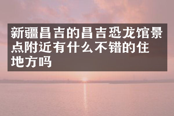 新疆昌吉的昌吉恐龙馆景点附近有什么不错的住的地方吗