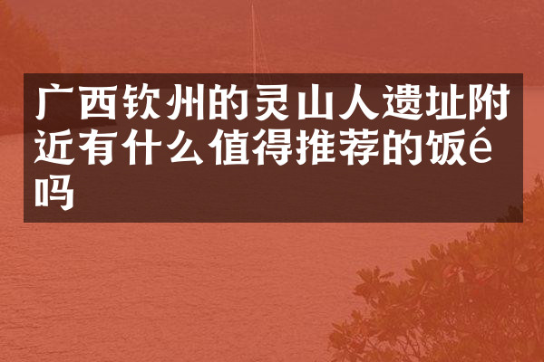 广西钦州的灵山人遗址附近有什么值得推荐的饭馆吗