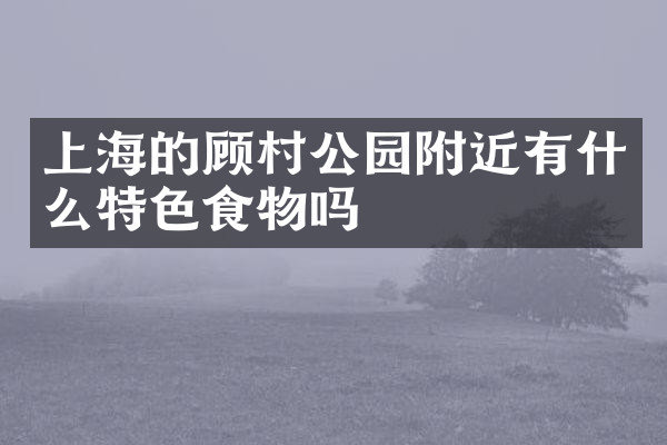 上海的顾村公园附近有什么特色食物吗