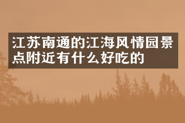 江苏南通的江海风情园景点附近有什么好吃的