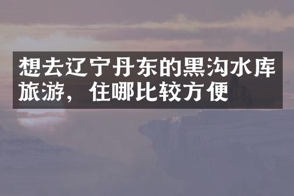 想去辽宁丹东的黑沟水库旅游，住哪比较方便