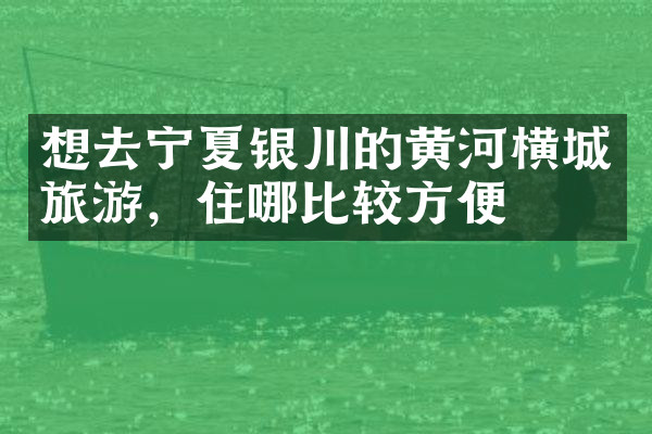 想去宁夏银川的黄河横城旅游，住哪比较方便