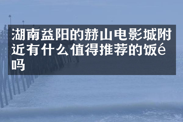 湖南益阳的赫山电影城附近有什么值得推荐的饭馆吗