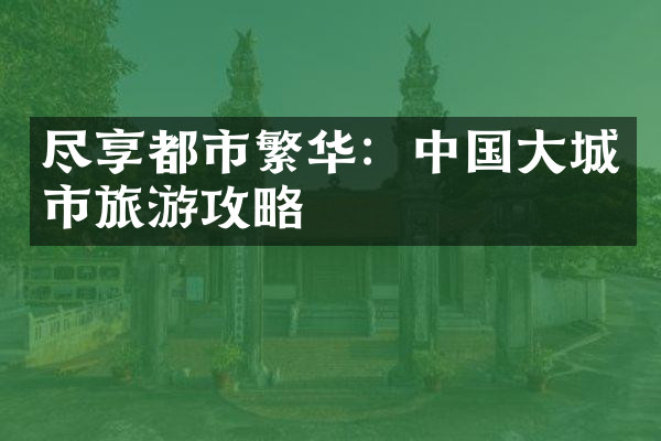 尽享都市繁华：中国大城市旅游攻略