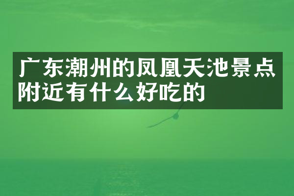 广东潮州的凤凰天池景点附近有什么好吃的