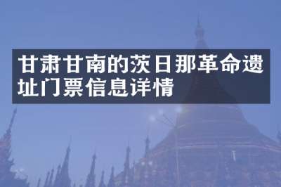 甘肃甘南的茨日那革命遗址门票信息详情