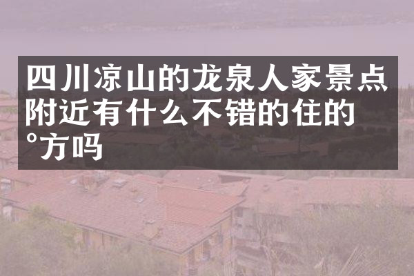 四川凉山的龙泉人家景点附近有什么不错的住的地方吗
