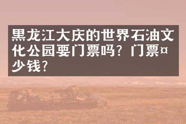 黑龙江大庆的世界石油文化公园要门票吗？门票多少钱？