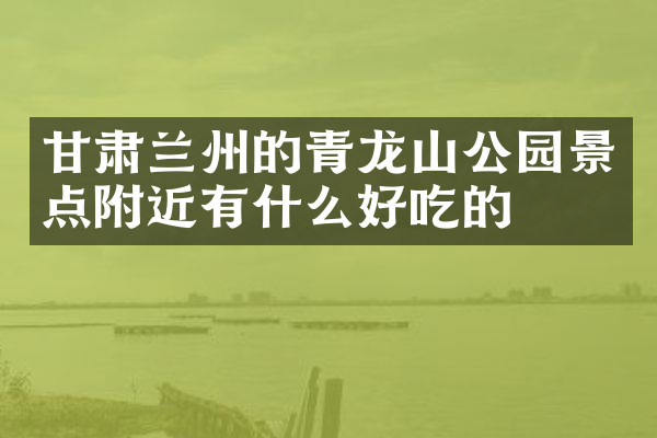甘肃兰州的青龙山公园景点附近有什么好吃的