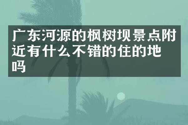 广东河源的枫树坝景点附近有什么不错的住的地方吗