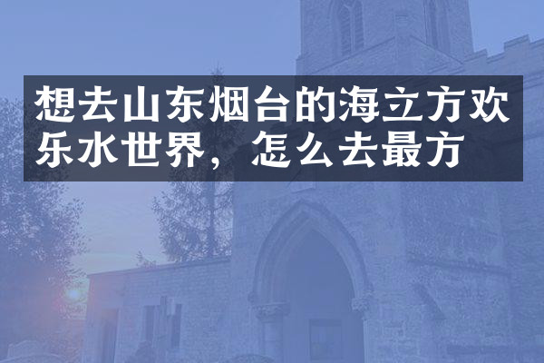 想去山东烟台的海立方欢乐水世界，怎么去最方便