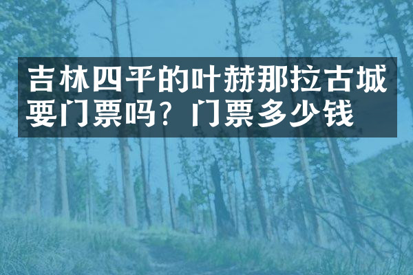 吉林四平的叶赫那拉古城要门票吗？门票多少钱？