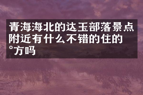 青海海北的达玉部落景点附近有什么不错的住的地方吗