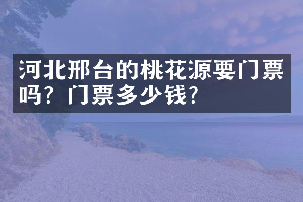 河北邢台的桃花源要门票吗？门票多少钱？