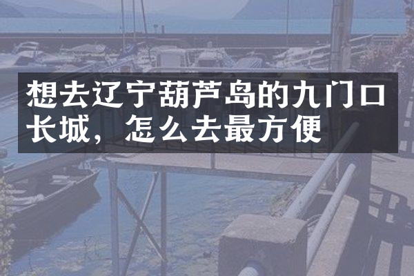 想去辽宁葫芦岛的九门口长城，怎么去最方便