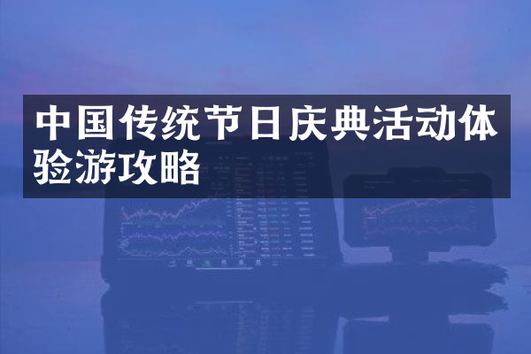 中国传统节日庆典活动体验游攻略