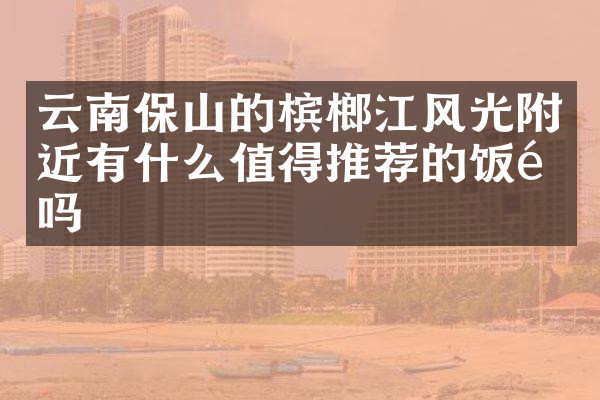 云南保山的槟榔江风光附近有什么值得推荐的饭馆吗