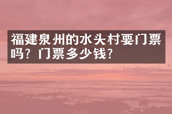 福建泉州的水头村要门票吗？门票多少钱？