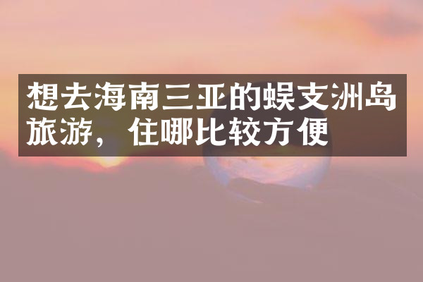 想去海南三亚的蜈支洲岛旅游，住哪比较方便