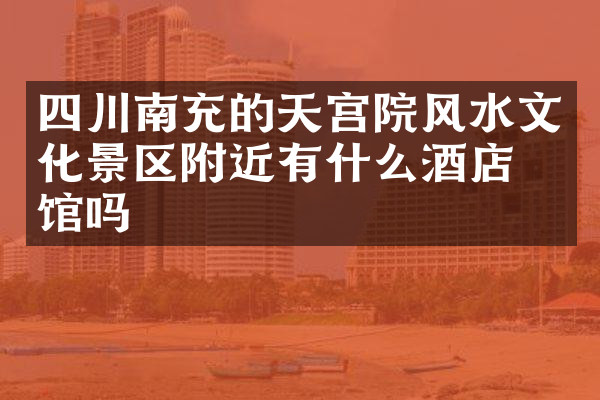 四川南充的天宫院风水文化景区附近有什么酒店旅馆吗