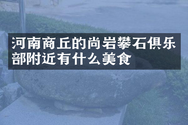 河南商丘的尚岩攀石俱乐部附近有什么美食