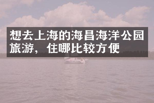 想去上海的海昌海洋公园旅游，住哪比较方便